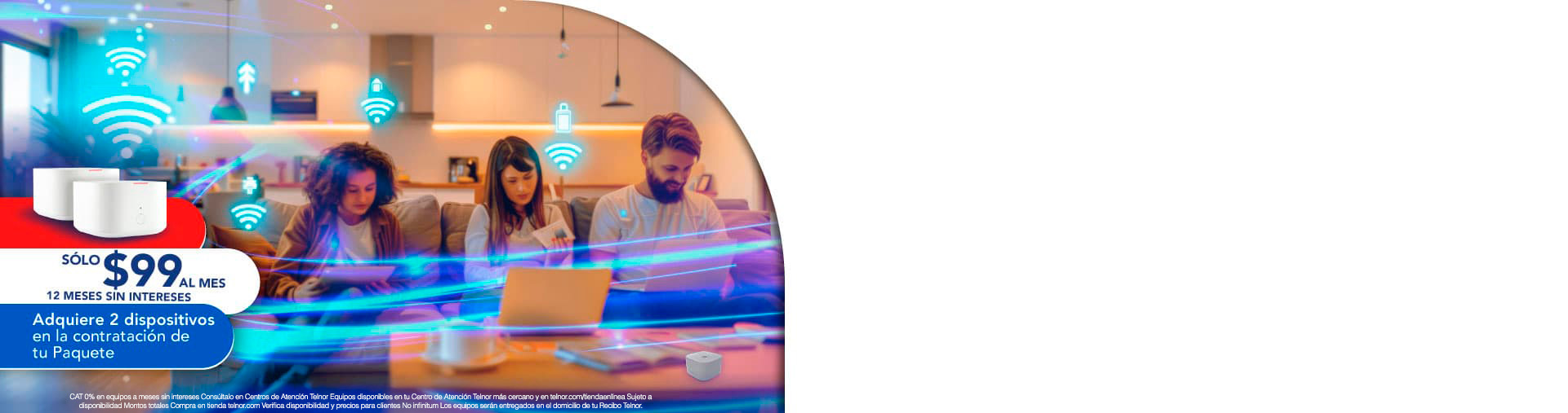 Sólo $99 sl mes, 12 meses sin intereses. Adquiere 2 dispositivos en la contratación de tu Paquete